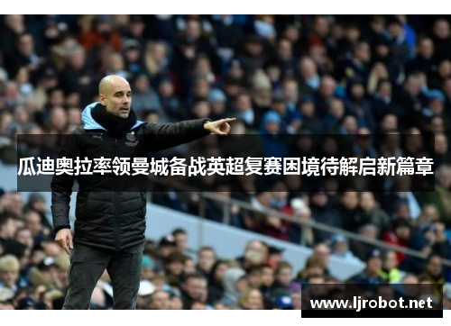 瓜迪奥拉率领曼城备战英超复赛困境待解启新篇章